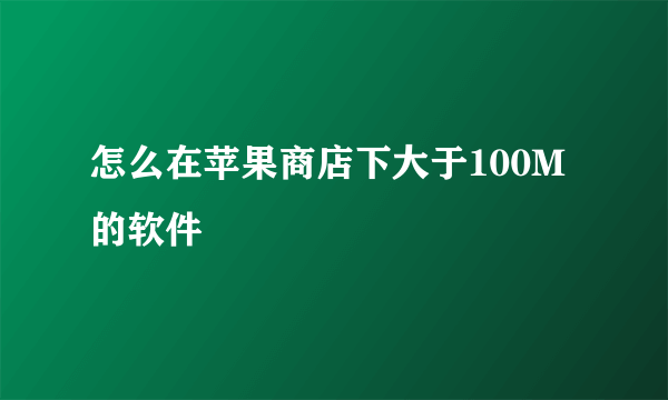 怎么在苹果商店下大于100M的软件