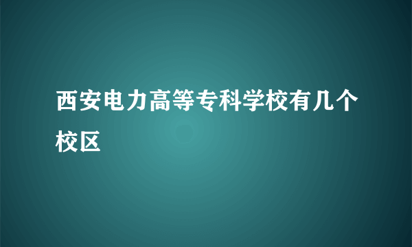 西安电力高等专科学校有几个校区