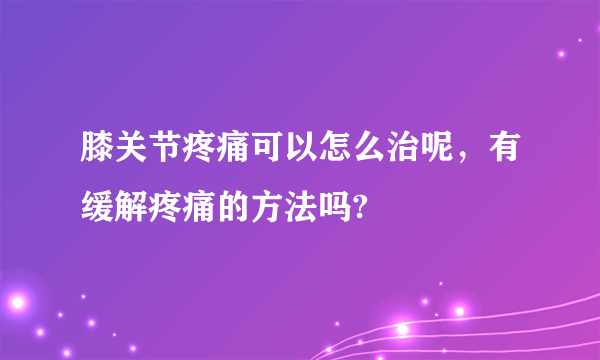 膝关节疼痛可以怎么治呢，有缓解疼痛的方法吗?