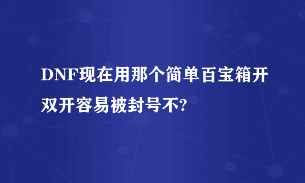 DNF现在用那个简单百宝箱开双开容易被封号不?