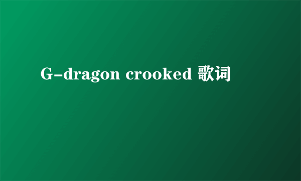 G-dragon crooked 歌词