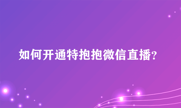 如何开通特抱抱微信直播？