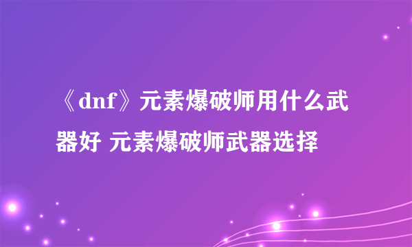 《dnf》元素爆破师用什么武器好 元素爆破师武器选择