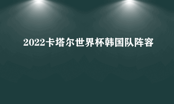 2022卡塔尔世界杯韩国队阵容