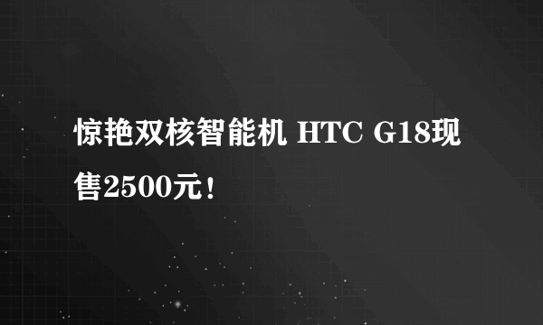 惊艳双核智能机 HTC G18现售2500元！