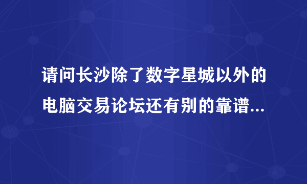 请问长沙除了数字星城以外的电脑交易论坛还有别的靠谱点的没？谢谢！