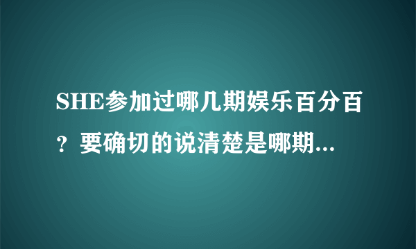 SHE参加过哪几期娱乐百分百？要确切的说清楚是哪期哦~谢谢