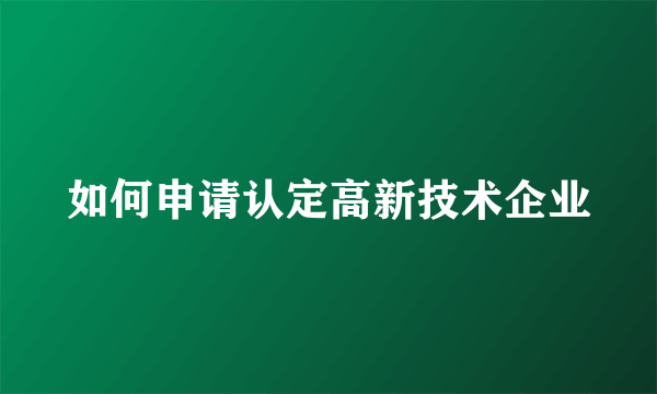 如何申请认定高新技术企业