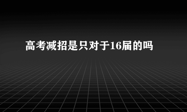 高考减招是只对于16届的吗