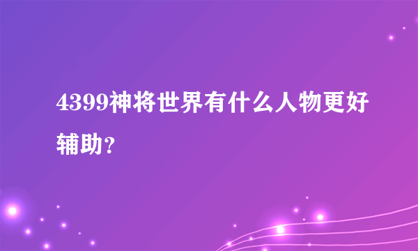 4399神将世界有什么人物更好辅助？