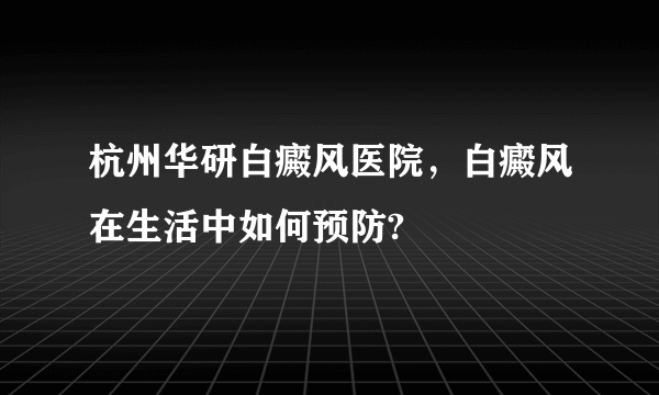 杭州华研白癜风医院，白癜风在生活中如何预防?