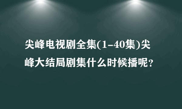 尖峰电视剧全集(1-40集)尖峰大结局剧集什么时候播呢？