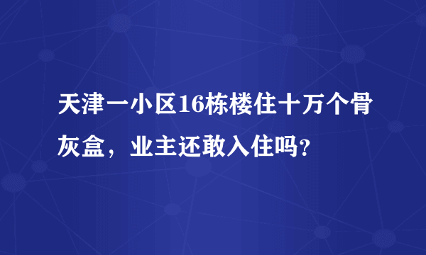 天津一小区16栋楼住十万个骨灰盒，业主还敢入住吗？