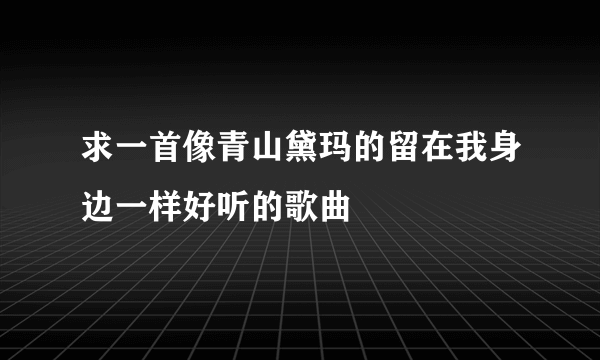 求一首像青山黛玛的留在我身边一样好听的歌曲