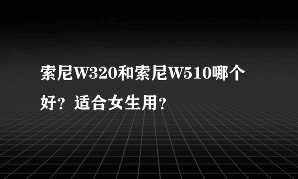 索尼W320和索尼W510哪个好？适合女生用？