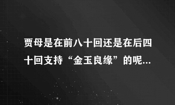 贾母是在前八十回还是在后四十回支持“金玉良缘”的呢？是怎样的？请认真读原著的朋友回答？