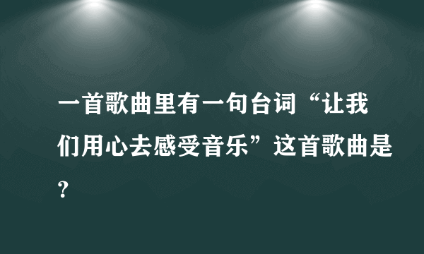 一首歌曲里有一句台词“让我们用心去感受音乐”这首歌曲是？