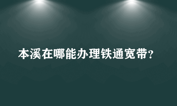 本溪在哪能办理铁通宽带？