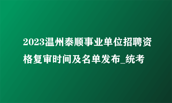 2023温州泰顺事业单位招聘资格复审时间及名单发布_统考