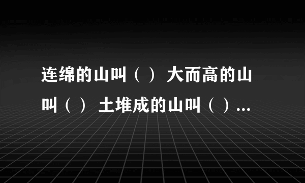 连绵的山叫（） 大而高的山叫（） 土堆成的山叫（） 四周陡、顶端平的山叫（） 有四个字填入（）中  连绵的山叫（）  大而高的山叫（）  土堆成的山叫（）  四周陡、顶端平的山叫（）  有四个字填入（）中:峦.岳.崮.丘.