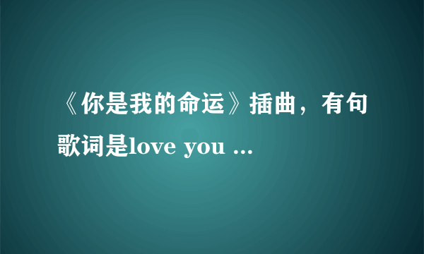 《你是我的命运》插曲，有句歌词是love you love you，是什么歌？请上传一下啊 ，或给下载地址