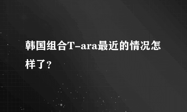 韩国组合T-ara最近的情况怎样了？