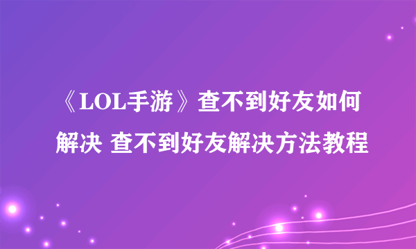 《LOL手游》查不到好友如何解决 查不到好友解决方法教程