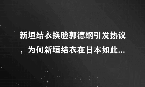 新垣结衣换脸郭德纲引发热议，为何新垣结衣在日本如此受人欢迎？