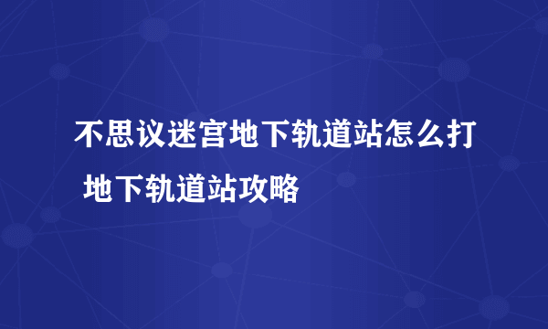 不思议迷宫地下轨道站怎么打 地下轨道站攻略