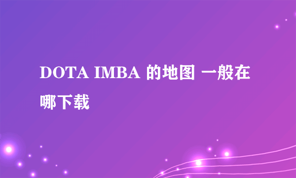 DOTA IMBA 的地图 一般在哪下载