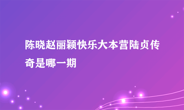 陈晓赵丽颖快乐大本营陆贞传奇是哪一期