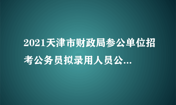 2021天津市财政局参公单位招考公务员拟录用人员公示公告（第一批）