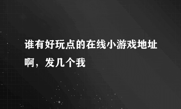 谁有好玩点的在线小游戏地址啊，发几个我