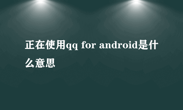 正在使用qq for android是什么意思