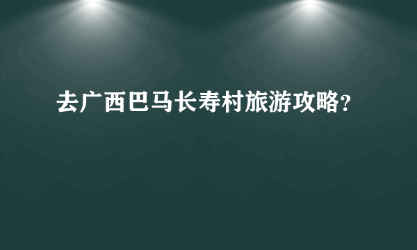 去广西巴马长寿村旅游攻略？