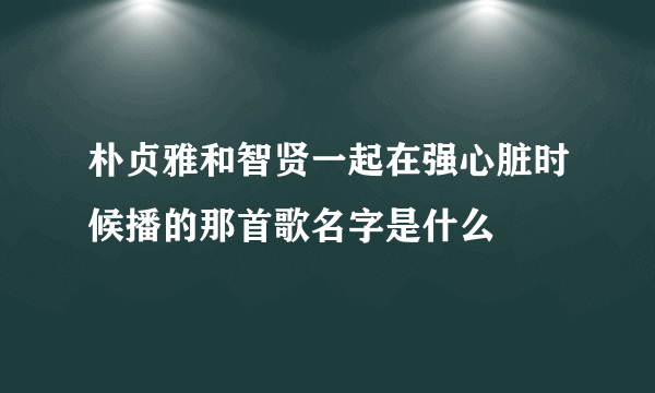 朴贞雅和智贤一起在强心脏时候播的那首歌名字是什么