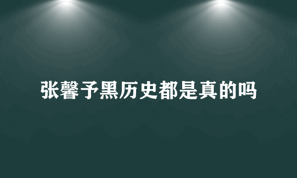 张馨予黑历史都是真的吗