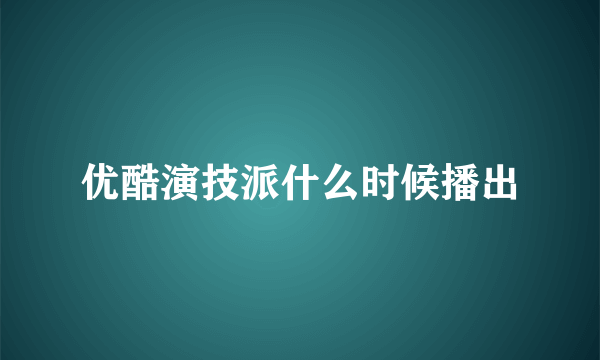 优酷演技派什么时候播出