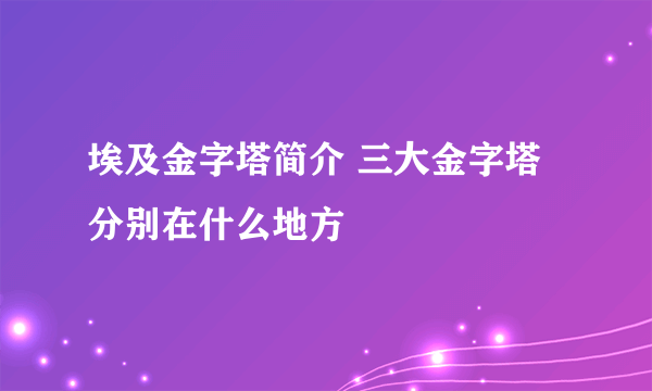 埃及金字塔简介 三大金字塔分别在什么地方