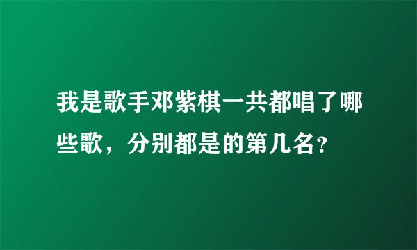 我是歌手邓紫棋一共都唱了哪些歌，分别都是的第几名？