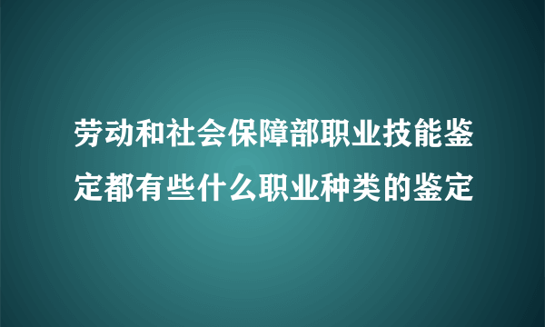 劳动和社会保障部职业技能鉴定都有些什么职业种类的鉴定