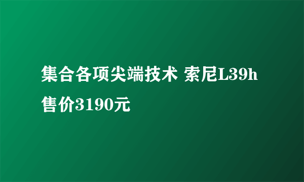 集合各项尖端技术 索尼L39h售价3190元