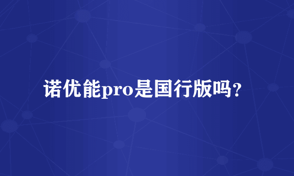 诺优能pro是国行版吗？