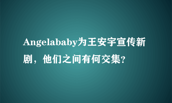 Angelababy为王安宇宣传新剧，他们之间有何交集？