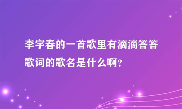 李宇春的一首歌里有滴滴答答歌词的歌名是什么啊？