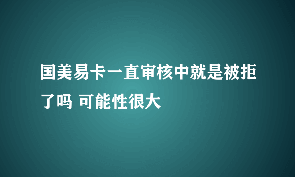 国美易卡一直审核中就是被拒了吗 可能性很大