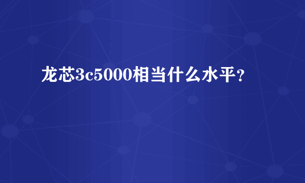 龙芯3c5000相当什么水平？