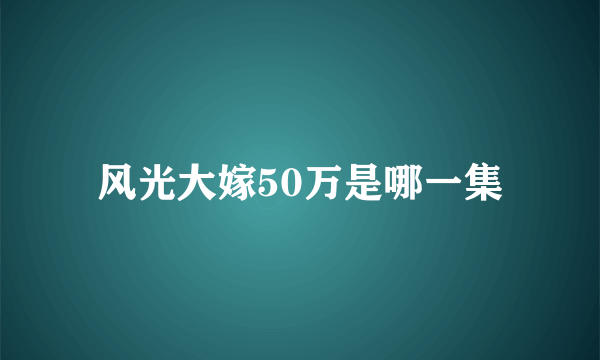 风光大嫁50万是哪一集