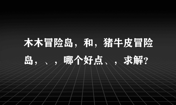 木木冒险岛，和，猪牛皮冒险岛，、，哪个好点、，求解？