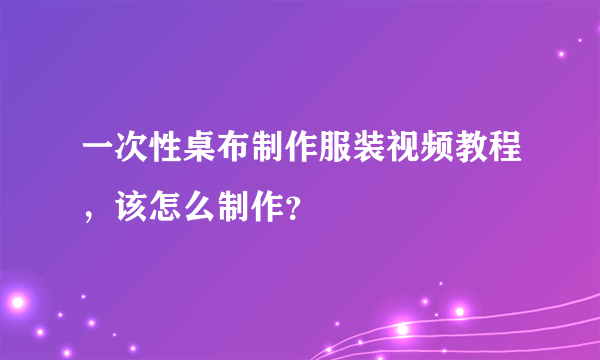 一次性桌布制作服装视频教程，该怎么制作？